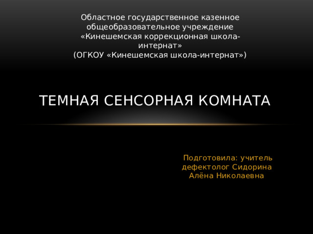 Областное государственное казенное общеобразовательное учреждение «Кинешемская коррекционная школа-интернат» (ОГКОУ «Кинешемская школа-интернат») Темная сенсорная комната  Подготовила: учитель дефектолог Сидорина Алёна Николаевна 