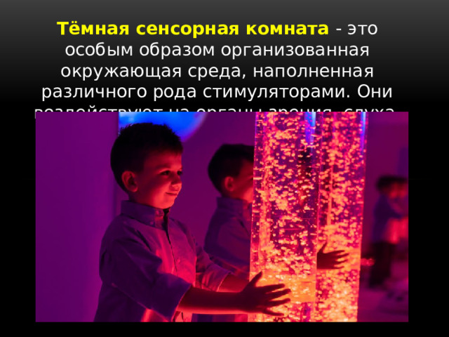 Тёмная сенсорная комната - это особым образом организованная окружающая среда, наполненная различного рода стимуляторами. Они воздействуют на органы зрения, слуха, обоняния, осязания и др. 