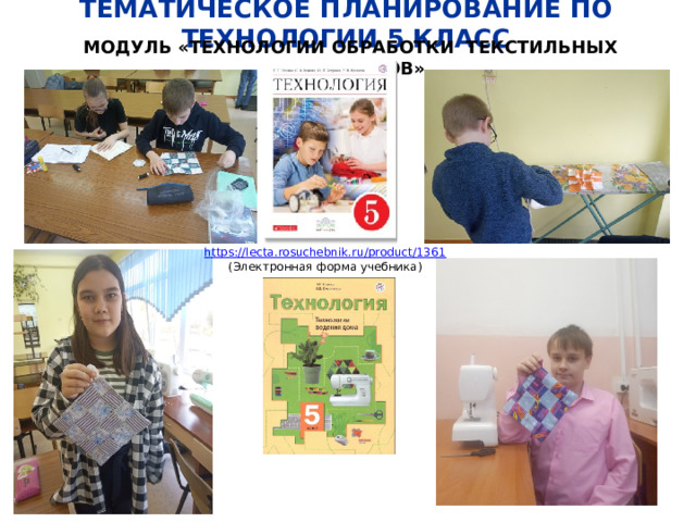 ТЕМАТИЧЕСКОЕ ПЛАНИРОВАНИЕ ПО ТЕХНОЛОГИИ 5 КЛАСС МОДУЛЬ «ТЕХНОЛОГИИ ОБРАБОТКИ ТЕКСТИЛЬНЫХ МАТЕРИАЛОВ» https:// lecta.rosuchebnik.ru/product/1361 (Электронная форма учебника) 