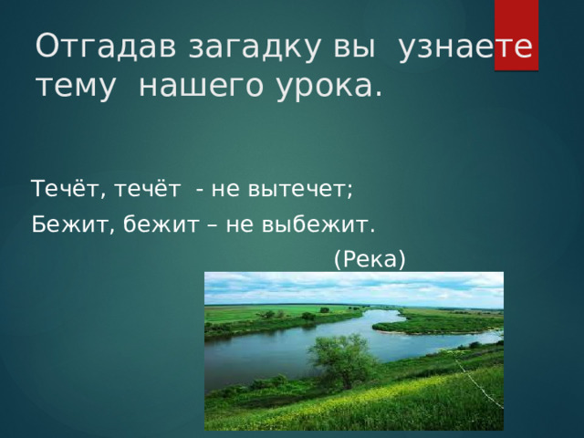 Отгадав загадку вы узнаете тему нашего урока.   Течёт, течёт - не вытечет; Бежит, бежит – не выбежит.  (Река) 