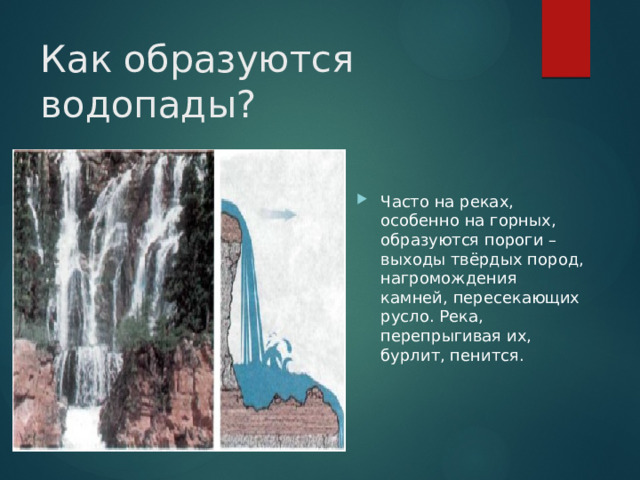 Как образуются водопады? Часто на реках, особенно на горных, образуются пороги – выходы твёрдых пород, нагромождения камней, пересекающих русло. Река, перепрыгивая их, бурлит, пенится. 