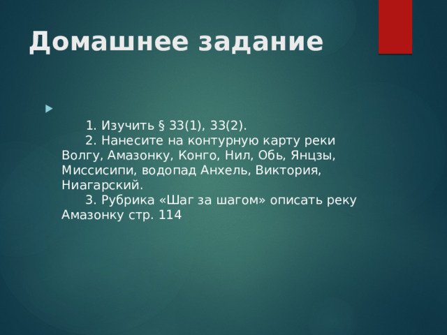 Домашнее задание         1. Изучить § 33(1), 33(2).        2. Нанесите на контурную карту реки Волгу, Амазонку, Конго, Нил, Обь, Янцзы, Миссисипи, водопад Анхель, Виктория, Ниагарский.        3. Рубрика «Шаг за шагом» описать реку Амазонку стр. 114 