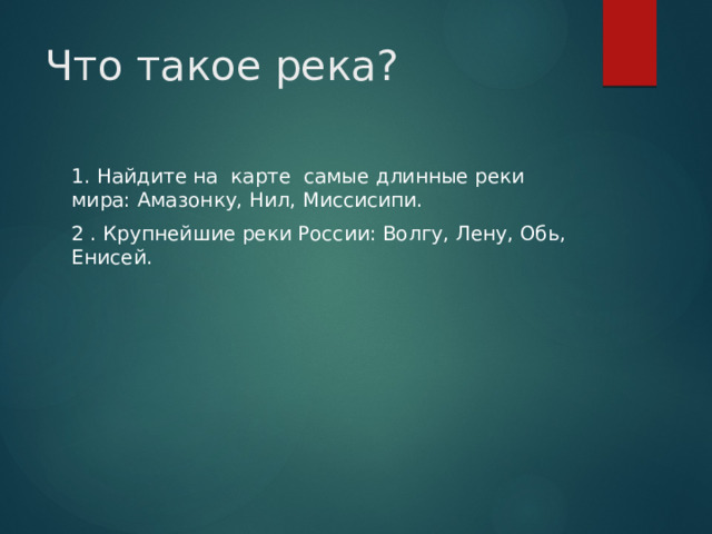 Что такое река? 1. Найдите на карте самые длинные реки мира: Амазонку, Нил, Миссисипи. 2 . Крупнейшие реки России: Волгу, Лену, Обь, Енисей.  