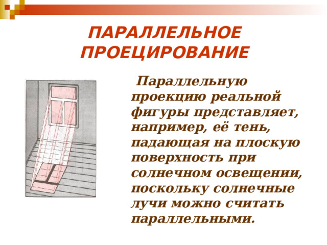 ПАРАЛЛЕЛЬНОЕ ПРОЕЦИРОВАНИЕ  Параллельную проекцию реальной фигуры представляет, например, её тень, падающая на плоскую поверхность при солнечном освещении, поскольку солнечные лучи можно считать параллельными. 