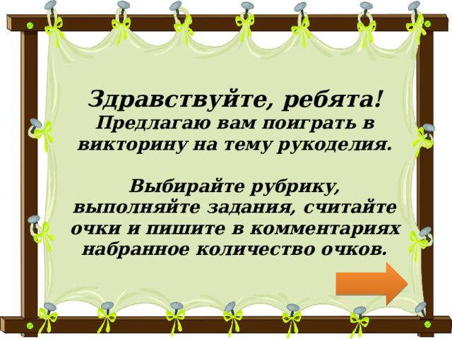 Здравствуйте, ребята!  Предлагаю вам поиграть в викторину на тему рукоделия.   Выбирайте рубрику, выполняйте задания, считайте очки и пишите в комментариях набранное количество очков. 