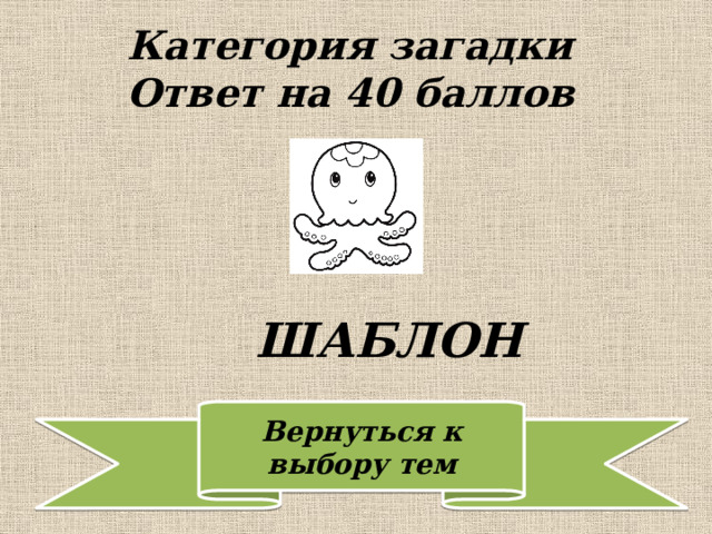 Категория загадки  Ответ на 40 баллов ШАБЛОН 