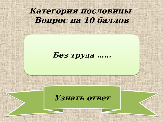 Категория пословицы  Вопрос на 10 баллов Без труда …… 