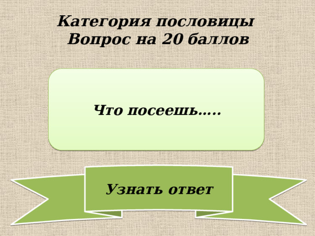 Категория пословицы  Вопрос на 20 баллов Что посеешь….. 