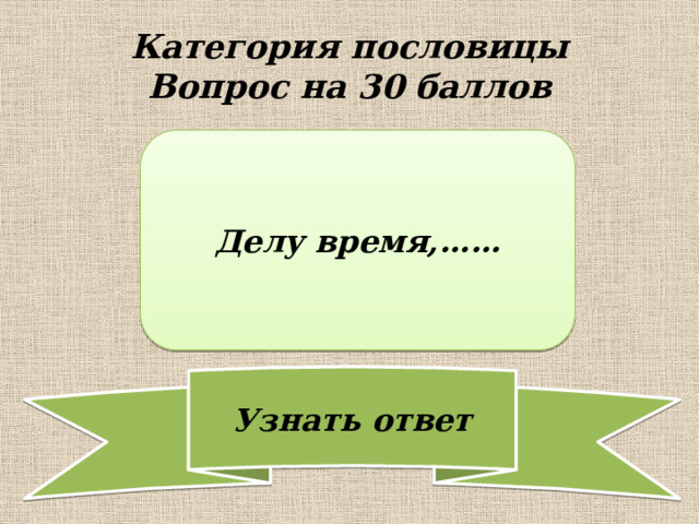 Категория пословицы  Вопрос на 30 баллов Делу время,…… 