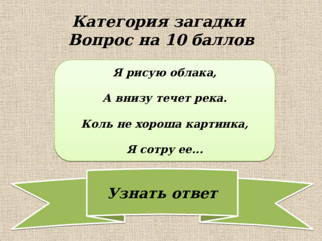 Категория загадки  Вопрос на 10 баллов Я рисую облака,  А внизу течет река.  Коль не хороша картинка,  Я сотру ее... 