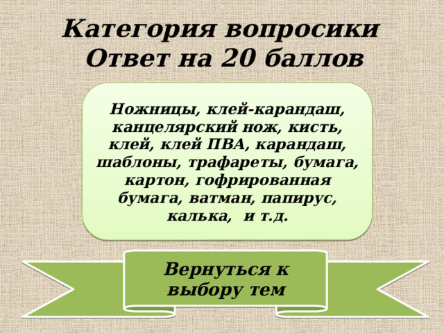 Категория вопросики  Ответ на 20 баллов Ножницы, клей-карандаш, канцелярский нож, кисть, клей, клей ПВА, карандаш, шаблоны, трафареты, бумага, картон, гофрированная бумага, ватман, папирус, калька, и т.д. 