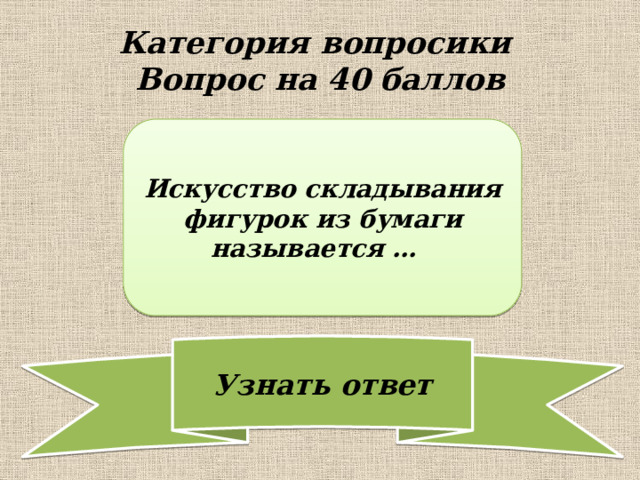 Категория вопросики  Вопрос на 40 баллов Искусство складывания фигурок из бумаги называется … 