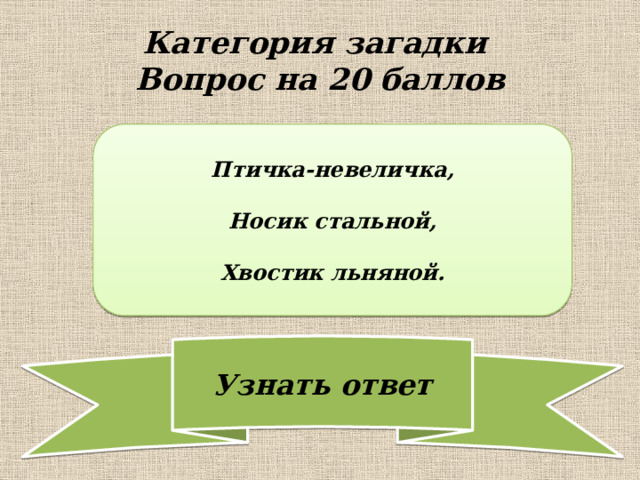 Категория загадки  Вопрос на 20 баллов Птичка-невеличка,  Носик стальной,  Хвостик льняной. 