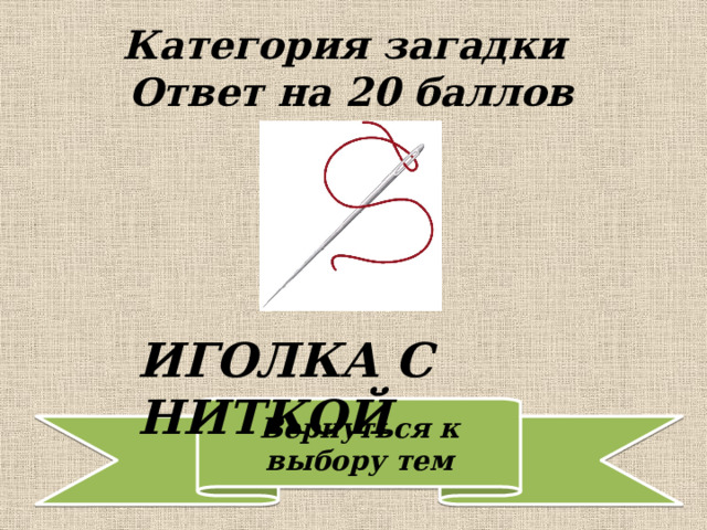 Категория загадки  Ответ на 20 баллов ИГОЛКА С НИТКОЙ 