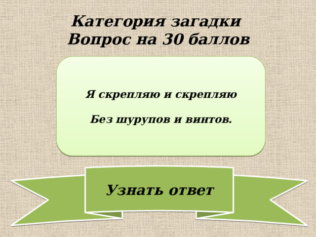 Категория загадки  Вопрос на 30 баллов Я скрепляю и скрепляю  Без шурупов и винтов. 