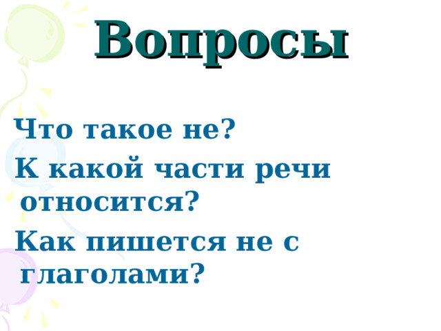 Вопросы  Что такое не?  К какой части речи относится?  Как пишется не с глаголами? 