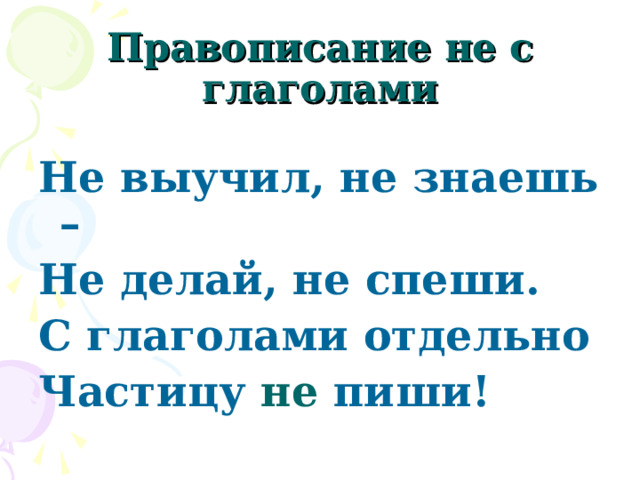   Правописание не с глаголами   Не выучил, не знаешь – Не делай, не спеши. С глаголами отдельно Частицу не пиши! 