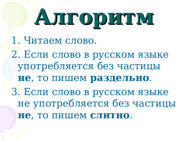 Алгоритм 1. Читаем слово. 2. Если слово в русском языке употребляется без частицы не , то пишем раздельно . 3. Если слово в русском языке не употребляется без частицы не , то пишем слитно . 