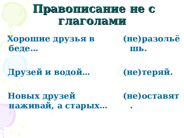   Правописание не с глаголами    Хорошие друзья в беде…   Друзей и водой…   Новых друзей наживай, а старых… (не)разольёшь.  (не)теряй.  (не)оставят. 