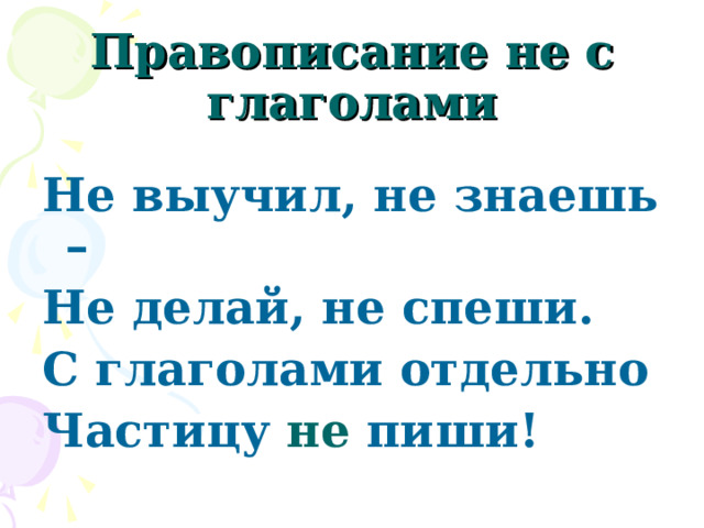   Правописание не с глаголами   Не выучил, не знаешь – Не делай, не спеши. С глаголами отдельно Частицу не пиши! 