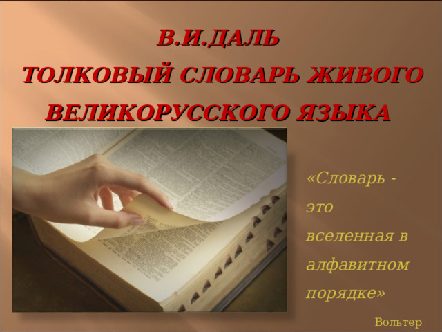 В.И.ДАЛЬ  ТОЛКОВЫЙ СЛОВАРЬ ЖИВОГО ВЕЛИКОРУССКОГО ЯЗЫКА «Словарь - это вселенная в алфавитном порядке» Вольтер 