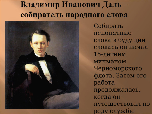 Собирать непонятные слова в будущий словарь он начал 15-летним мичманом Черноморского флота. Затем его работа продолжалась, когда он путешествовал по роду службы хирургом (полевым военврачом). 