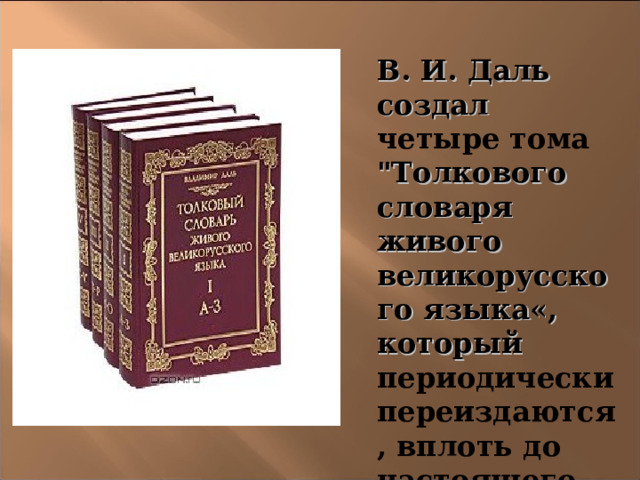 В. И. Даль создал  четыре тома 