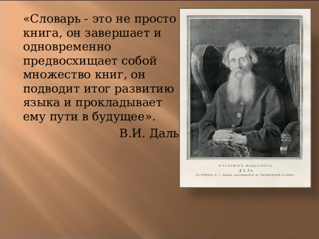 «Словарь - это не просто книга, он завершает и одновременно предвосхищает собой множество книг, он подводит итог развитию языка и прокладывает ему пути в будущее». В.И. Даль 