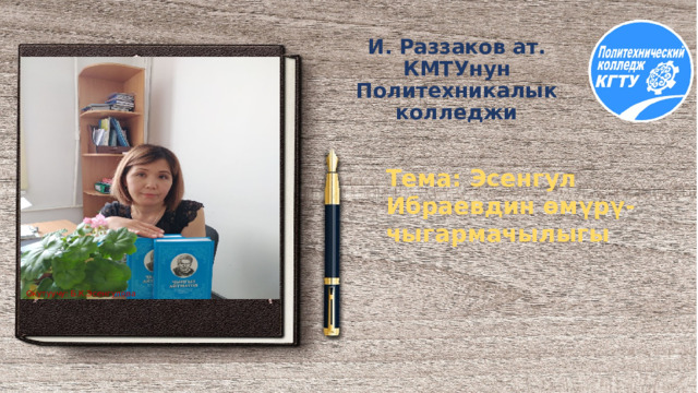  И. Раззаков ат. КМТУнун Политехникалык колледжи Тема: Эсенгул Ибраевдин өмүрү-чыгармачылыгы Окутуучу: Б.К.Эсенгулова 
