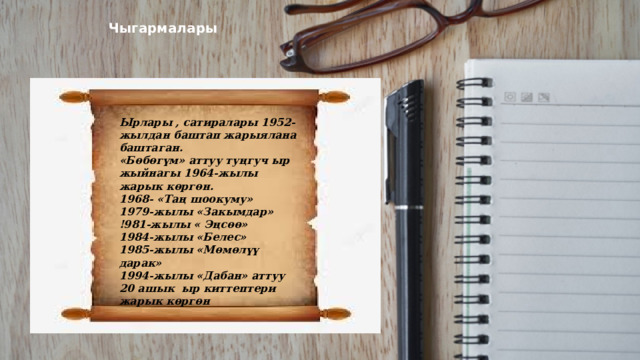 Чыгармалары  Ырлары , сатиралары 1952-жылдан баштап жарыялана баштаган. «Бөбөгүм» аттуу туңгуч ыр жыйнагы 1964-жылы жарык көргөн. 1968- «Таң шоокуму» 1979-жылы «Закымдар» !981-жылы « Эңсөө» 1984-жылы «Белес» 1985-жылы «Мөмөлүү дарак» 1994-жылы «Дабан» аттуу 20 ашык ыр киттептери жарык көргөн 