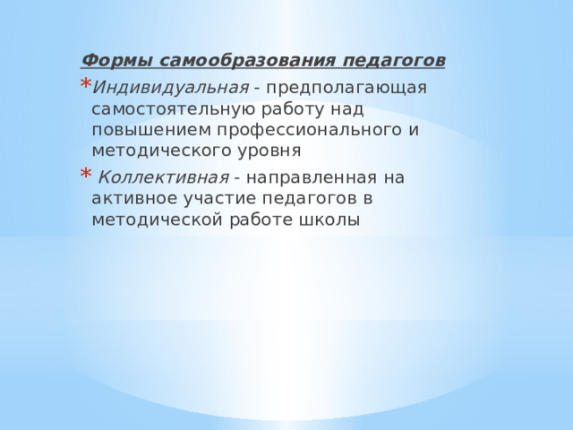Формы самообразования педагогов Индивидуальная - предполагающая самостоятельную работу над повышением профессионального и методического уровня  Коллективная - направленная на активное участие педагогов в методической работе школы 
