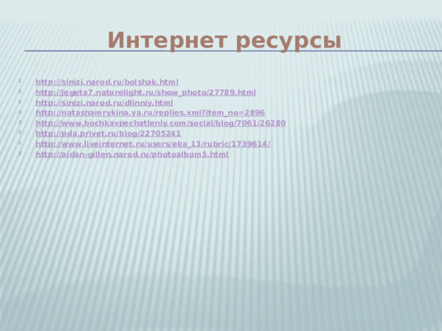 Интернет ресурсы http://sinizi.narod.ru/bolshak.html http://jegeta7.naturelight.ru/show_photo/27789.html http://sinizi.narod.ru/dlinniy.html http://natashamrykina.ya.ru/replies.xml?item_no=2896 http://www.bochkavpechatleniy.com/social/blog/7061/26280 http://pda.privet.ru/blog/22705241 http://www.liveinternet.ru/users/eka_13/rubric/1739614/ http://aidan-gillen.narod.ru/photoalbum5.html 