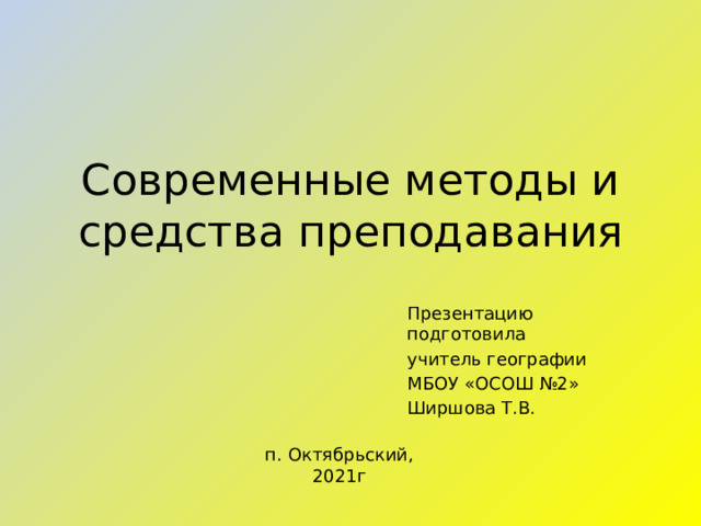 Современные методы и средства преподавания Презентацию подготовила учитель географии МБОУ «ОСОШ №2» Ширшова Т.В. п. Октябрьский, 2021г 