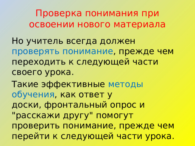 Проверка понимания при освоении нового материала Но учитель всегда должен проверять понимание , прежде чем переходить к следующей части своего урока. Такие эффективные  методы обучения , как ответ у доски, фронтальный опрос и 