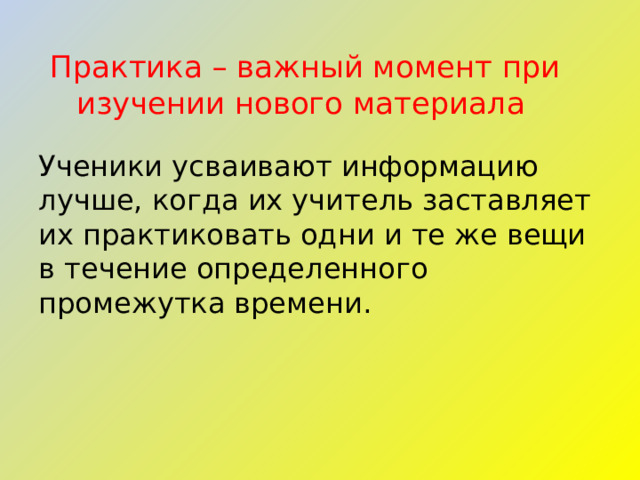 Практика – важный момент при изучении нового материала Ученики усваивают информацию лучше, когда их учитель заставляет их практиковать одни и те же вещи в течение определенного промежутка времени. 