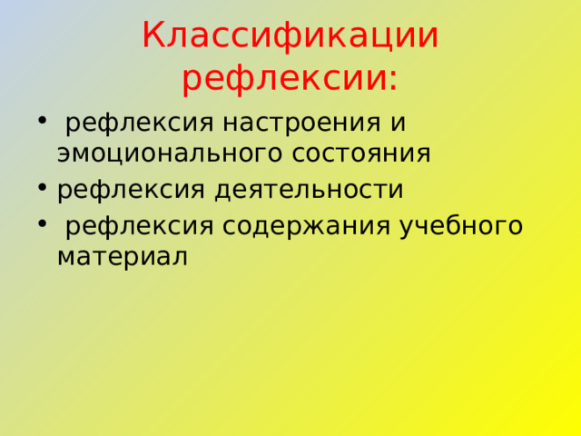 Классификации рефлексии:  рефлексия настроения и эмоционального состояния рефлексия деятельности   рефлексия содержания учебного материал  