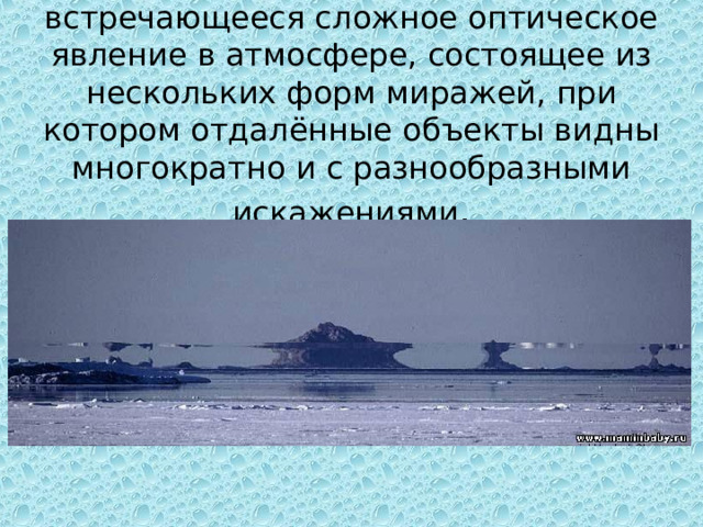 Фата- моргана редко встречающееся сложное оптическое явление в атмосфере, состоящее из нескольких форм миражей, при котором отдалённые объекты видны многократно и с разнообразными искажениями . 
