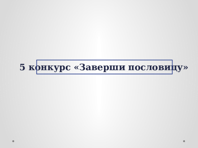 5 конкурс «Заверши пословицу» 