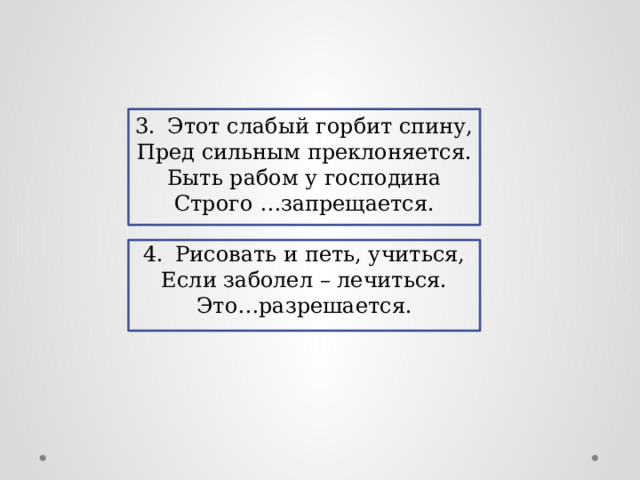 3.  Этот слабый горбит спину, Пред сильным преклоняется. Быть рабом у господина Строго …запрещается. 4.  Рисовать и петь, учиться, Если заболел – лечиться. Это…разрешается. 