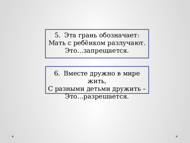5.  Эта грань обозначает: Мать с ребёнком разлучают. Это…запрещается. 6.  Вместе дружно в мире жить, С разными детьми дружить – Это…разрешается. 