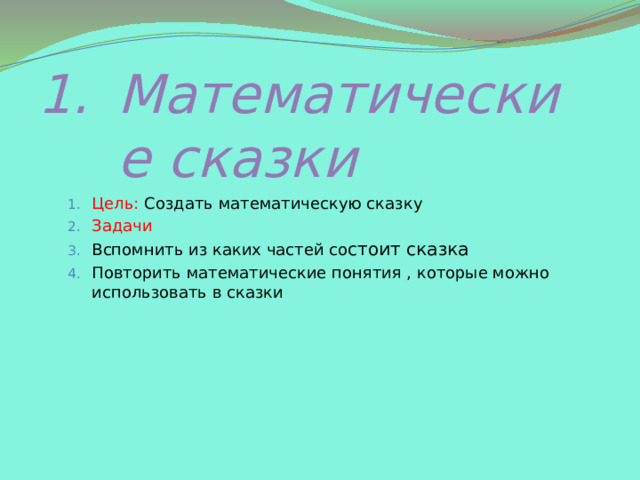 Математические сказки Цель: Создать математическую сказку Задачи Вспомнить из каких частей со стоит сказка Повторить математические понятия , которые можно использовать в сказки Цель: Создать математическую сказку Задачи Вспомнить из каких частей со стоит сказка Повторить математические понятия , которые можно использовать в сказки 
