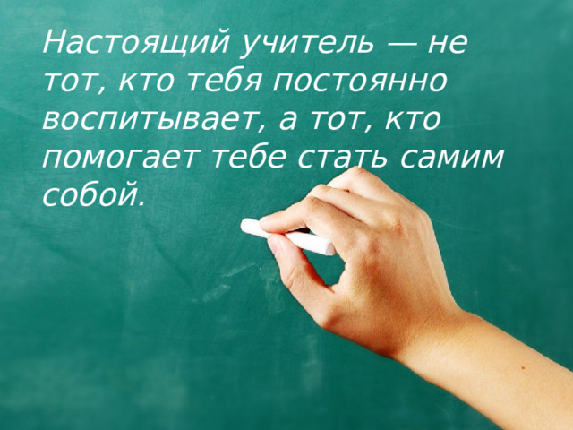 Настоящий учитель — не тот, кто тебя постоянно воспитывает, а тот, кто помогает тебе стать самим собой. 