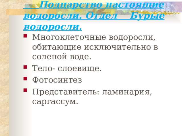  Подцарство настоящие водоросли. Отдел Бурые водоросли. Многоклеточные водоросли, обитающие исключительно в соленой воде. Тело- слоевище. Фотосинтез Представитель: ламинария, саргассум. 