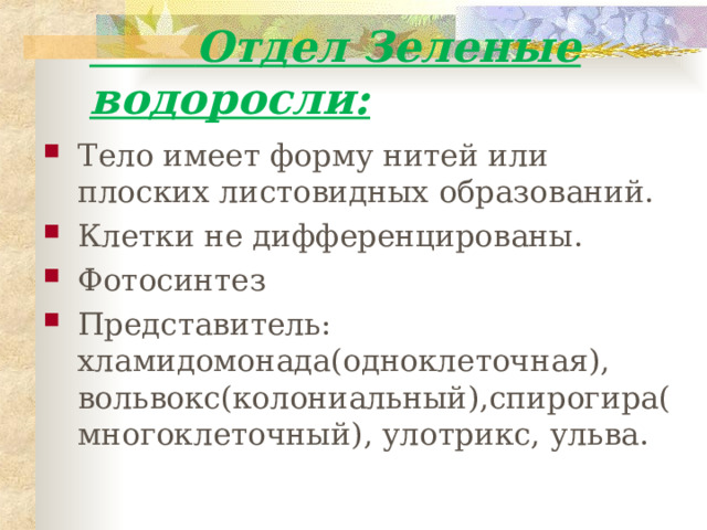  Отдел Зеленые водоросли: Тело имеет форму нитей или плоских листовидных образований. Клетки не дифференцированы. Фотосинтез Представитель: хламидомонада(одноклеточная), вольвокс(колониальный),спирогира(многоклеточный), улотрикс, ульва. 