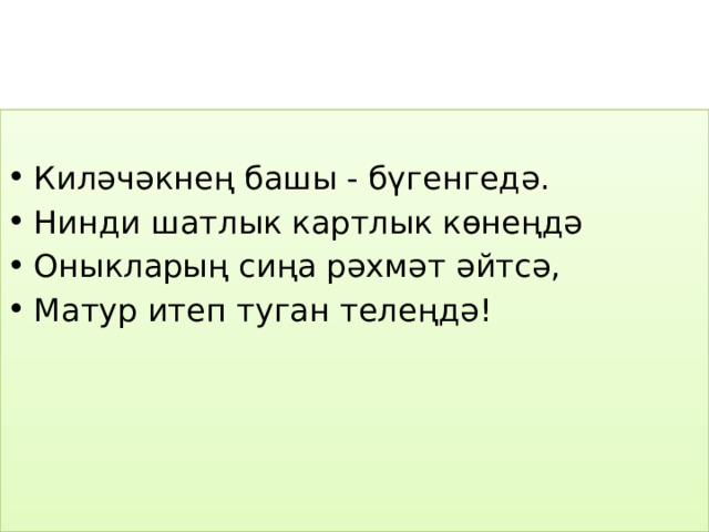Киләчәкнең башы - бүгенгедә. Нинди шатлык картлык көнеңдә Оныкларың сиңа рәхмәт әйтсә, Матур итеп туган телеңдә! 