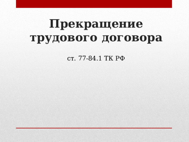 Прекращение трудового договора ст. 77-84.1 ТК РФ 