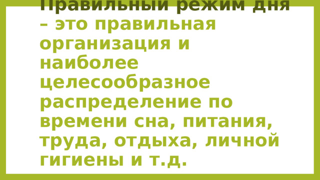 Правильный режим дня – это правильная организация и наиболее целесообразное распределение по времени сна, питания, труда, отдыха, личной гигиены и т.д. 