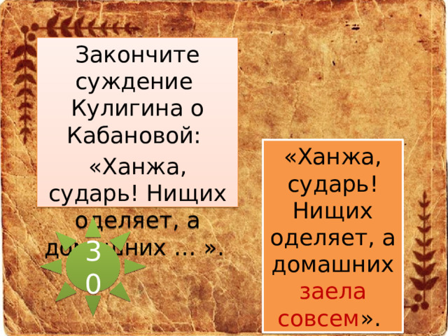 Закончите суждение Кулигина о Кабановой: «Ханжа, сударь! Нищих оделяет, а домашних … ».  «Ханжа, сударь! Нищих оделяет, а домашних заела совсем ».  30 