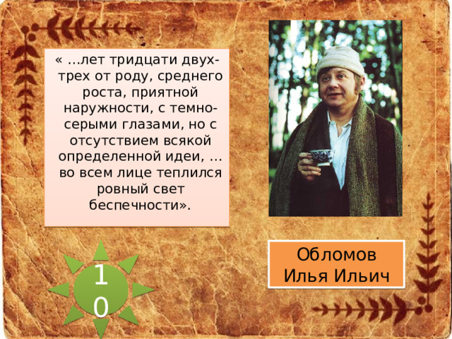 « …лет тридцати двух-трех от роду, среднего роста, приятной наружности, с темно-серыми глазами, но с отсутствием всякой определенной идеи, … во всем лице теплился ровный свет беспечности». 10 Обломов Илья Ильич 