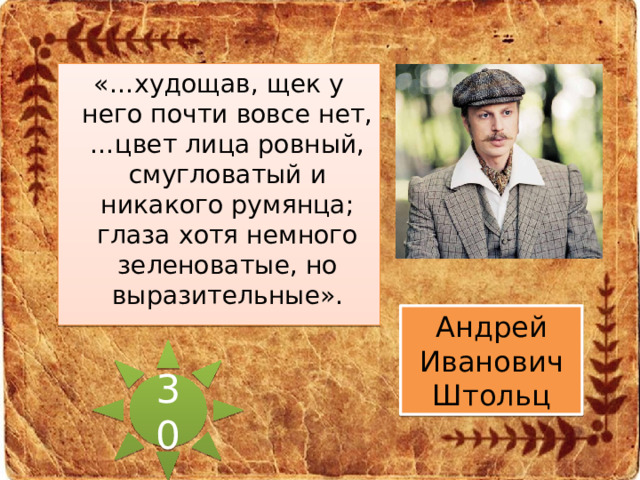«…худощав, щек у него почти вовсе нет,…цвет лица ровный, смугловатый и никакого румянца; глаза хотя немного зеленоватые, но выразительные». Андрей Иванович Штольц 30 
